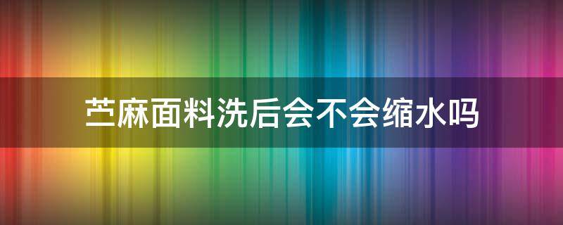 苎麻面料洗后会不会缩水吗 亚麻布洗了会缩水吗