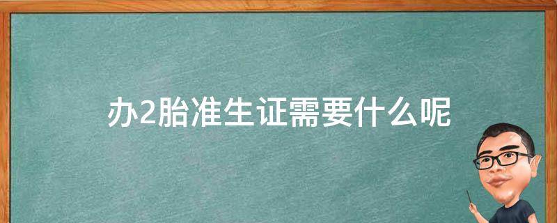 办2胎准生证需要什么呢 2胎要不要办准生证