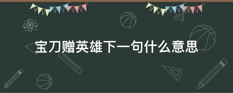 宝刀赠英雄下一句什么意思 宝刀赠英雄