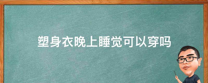 塑身衣晚上睡觉可以穿吗（塑身衣晚上睡觉的时候可以穿吗）