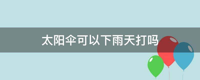 太阳伞可以下雨天打吗 太阳伞能打雨嘛