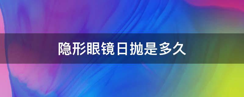 隐形眼镜日抛是多久（日抛隐形眼镜戴多久）