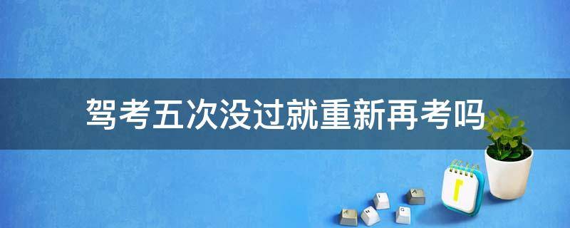 驾考五次没过就重新再考吗 考驾照考了五次没过是不是要重新再考