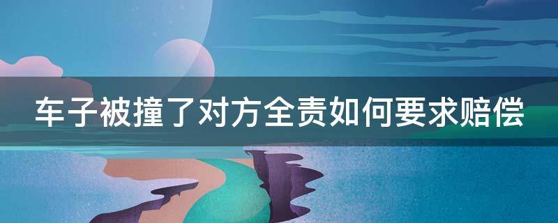 车子被撞了对方全责如何要求赔偿（车子被撞了对方全责如何要求赔偿流程）