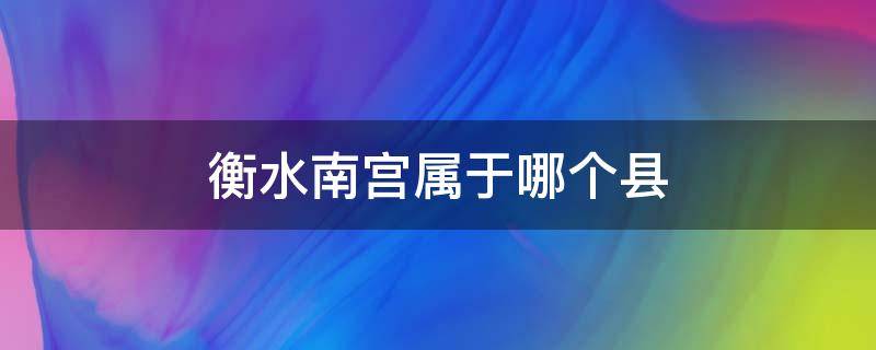 衡水南宫属于哪个县 南宫离衡水市有多远