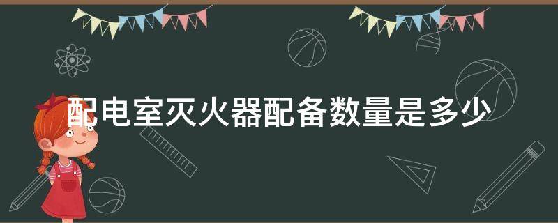 配电室灭火器配备数量是多少（配电房灭火器要求）