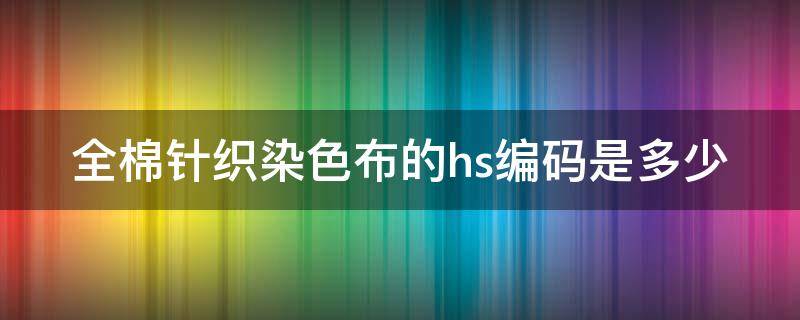 全棉针织染色布的hs编码是多少（针织全棉布染色的工艺）