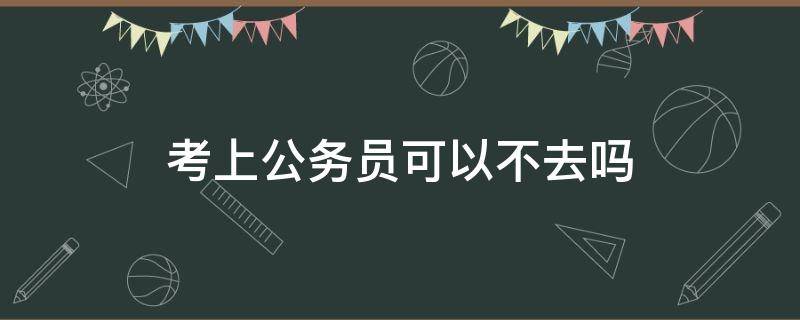 考上公务员可以不去吗（考上公务员可以不去吗?）