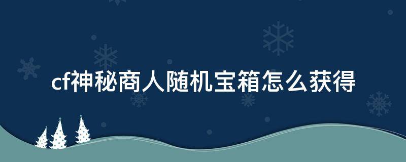 cf神秘商人随机宝箱怎么获得（CF神秘商人随机宝箱）