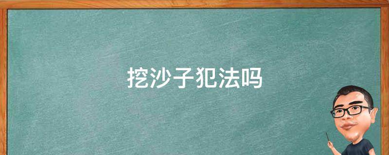 挖沙子犯法吗 挖沙子犯法吗已经开采一年了