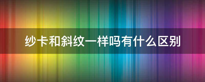 纱卡和斜纹一样吗有什么区别 斜纹纱卡是什么面料