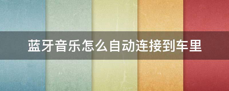 蓝牙音乐怎么自动连接到车里 车载蓝牙怎么能自动连接,播放音乐