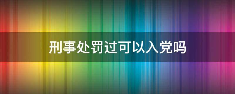 刑事处罚过可以入党吗 受过刑事处罚可以入党吗