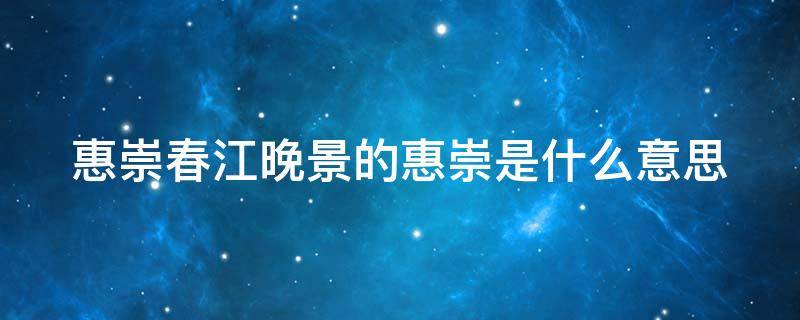 惠崇春江晚景的惠崇是什么意思 惠崇春江晚景的惠崇是什么意思?