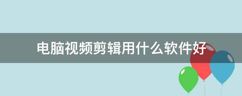 电脑视频剪辑用什么软件好 电脑视频剪辑用什么软件好?