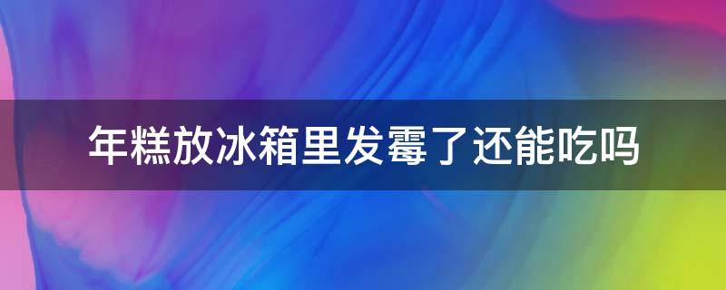 年糕放冰箱里发霉了还能吃吗 年糕放在冰箱里发霉了还可以吃吗