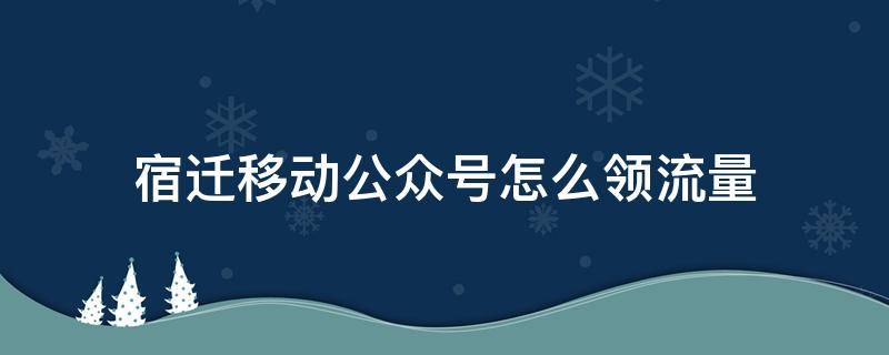 宿迁移动公众号怎么领流量 微信公众号领流量