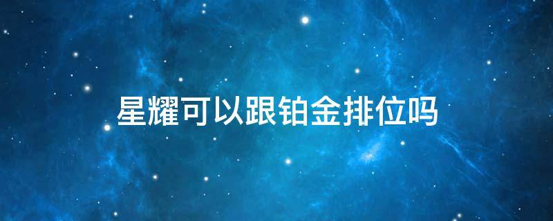 星耀可以跟铂金排位吗 铂金和星耀可以排位嘛