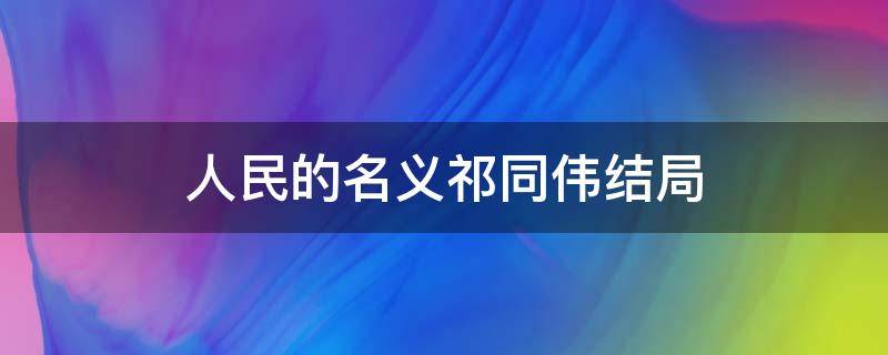 人民的名义祁同伟结局 人民的名义祁同伟结局是怎样的