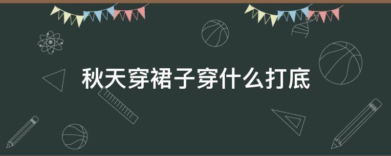 秋天穿裙子穿什么打底 秋冬穿裙子怎么打底