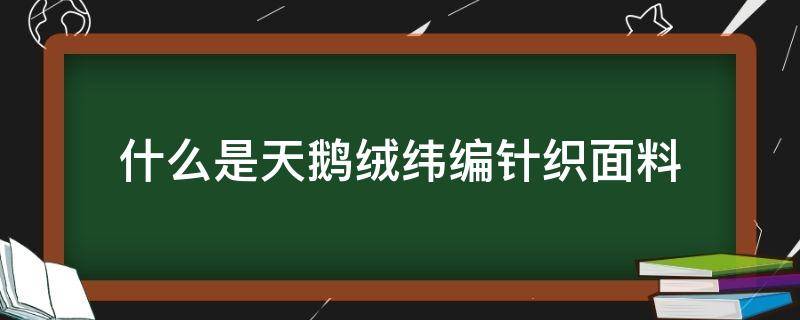 什么是天鹅绒纬编针织面料（天鹅绒面料是针织还是梭织）