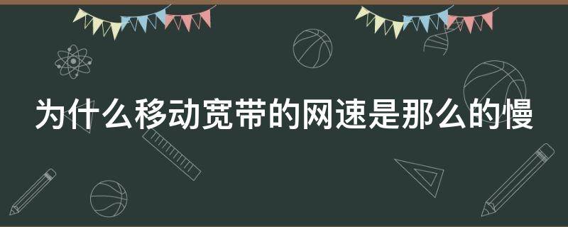 为什么移动宽带的网速是那么的慢 为什么移动宽带的网速是那么的慢呀