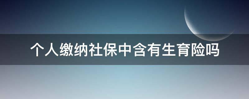 个人缴纳社保中含有生育险吗（个人缴纳的社保含生育险吗）