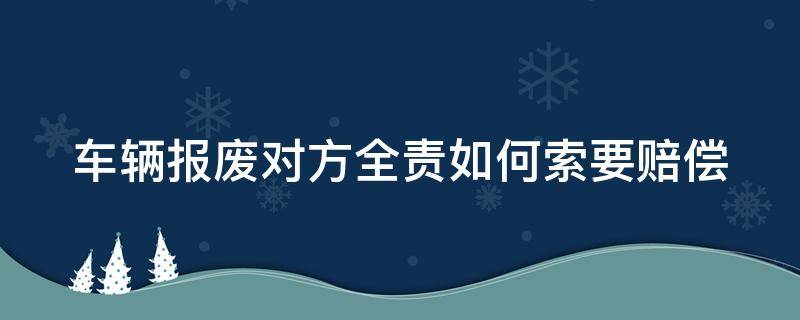 车辆报废对方全责如何索要赔偿 车辆报废对方全责如何索要赔偿款