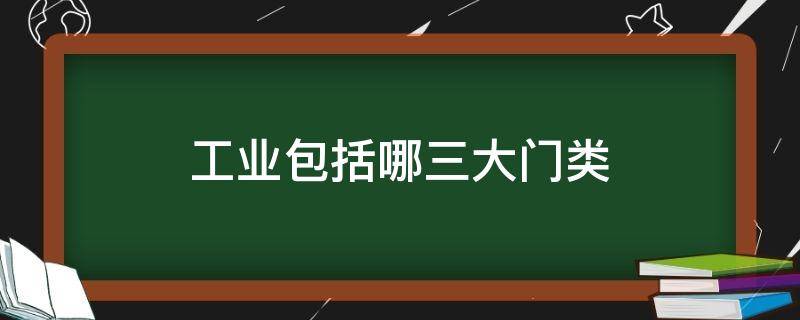 工业包括哪三大门类（工业包括哪三大门类41大类有哪些）