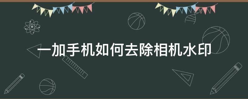 一加手机如何去除相机水印 一加手机怎么拍水印照片