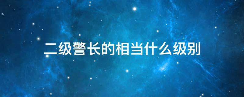 二级警长的相当什么级别 二级警长的相当什么级别巡视员