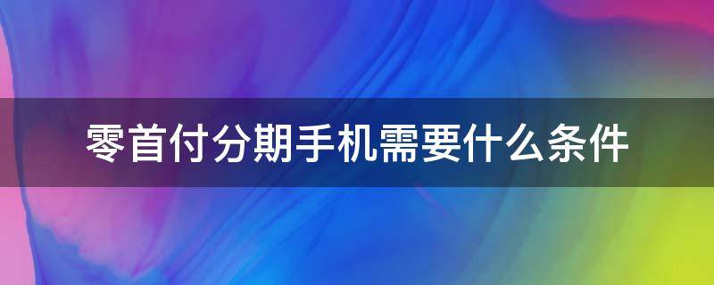 零首付分期手机需要什么条件（零首付分期买手机需要什么条件）