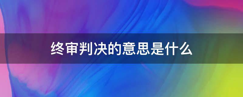 终审判决的意思是什么 终审判决是什么意思?