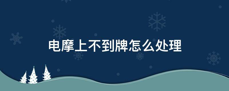 电摩上不到牌怎么处理（电摩上不了牌怎么办）