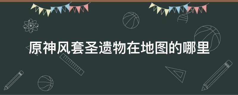 原神风套圣遗物在地图的哪里 原神圣遗物风套在哪刷