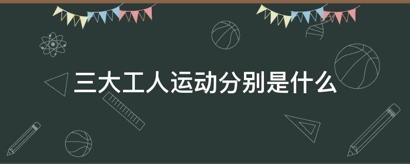 三大工人运动分别是什么 三大工人运动是什么?