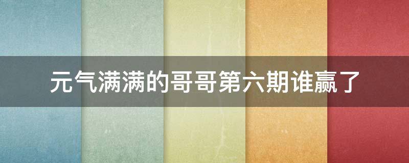 元气满满的哥哥第六期谁赢了 元气满满的哥哥第六期谁赢了捉迷藏