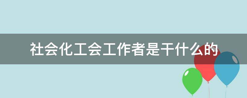 社会化工会工作者是干什么的 社会化工会工作者是干什么的?辛苦吗?