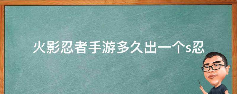 火影忍者手游多久出一个s忍（火影忍者手游玩多久才能有第一个s忍）