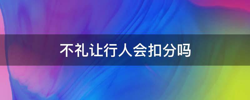 不礼让行人会扣分吗（不礼让行人也要扣分吗）