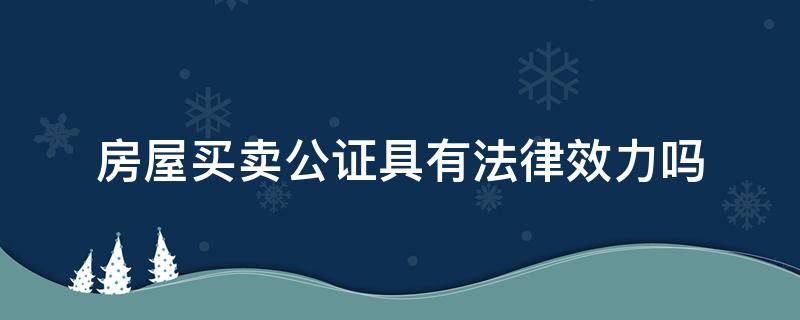 房屋买卖公证具有法律效力吗（房屋买卖去公证处公证法律生效吗）