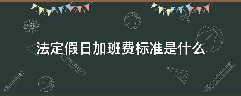 法定假日加班费标准是什么 法定节假日加班费标准