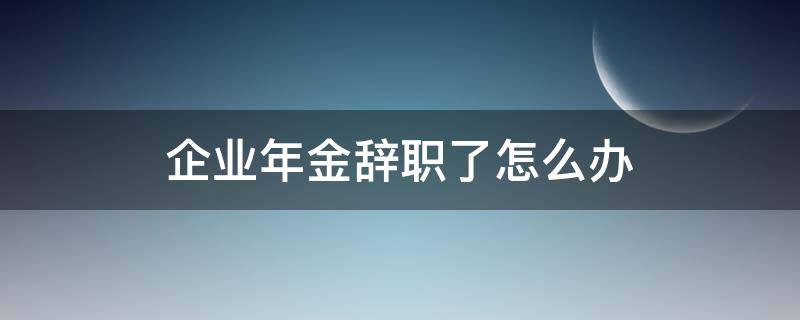 企业年金辞职了怎么办 企业辞职后年金怎么办