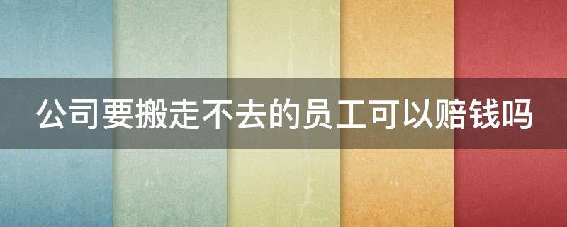 公司要搬走不去的员工可以赔钱吗 公司要搬走不去的员工可以赔钱吗