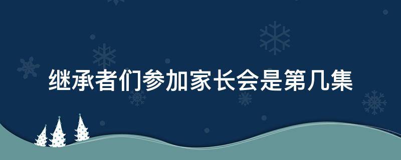 继承者们参加家长会是第几集（继承者第几集开家长会）