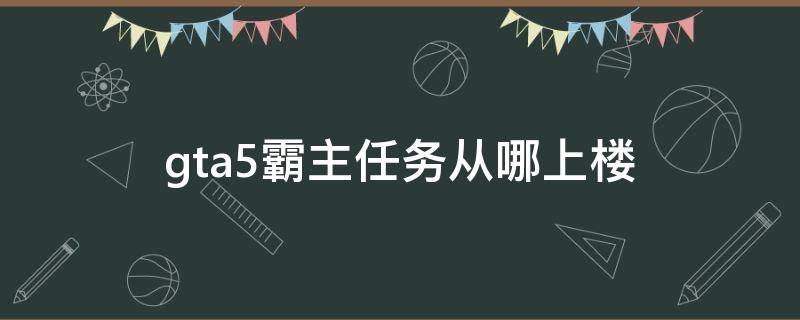 gta5霸主任务从哪上楼 gta5霸主任务从哪上楼视频