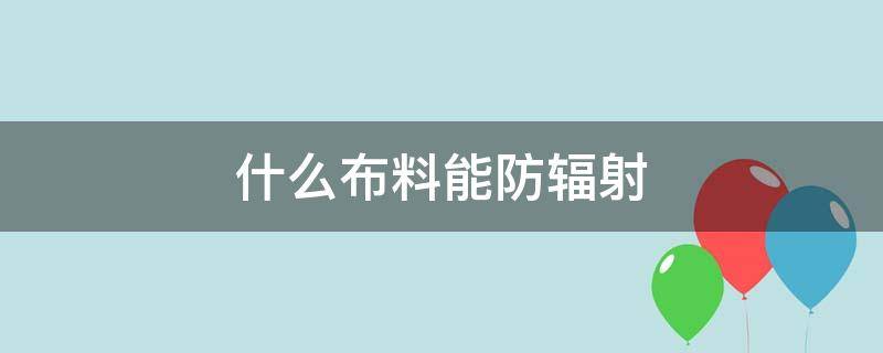 什么布料能防辐射（防辐射布料对身体有害吗）