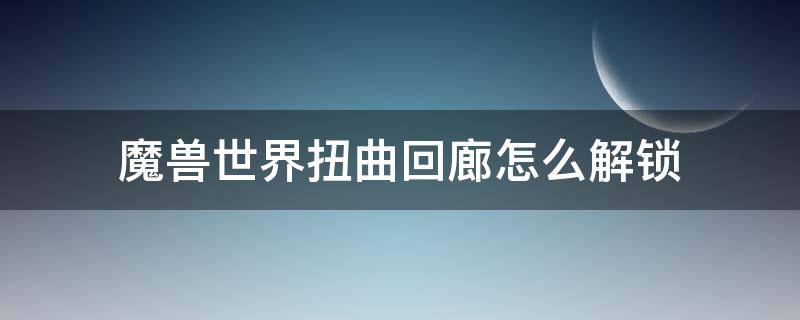 魔兽世界扭曲回廊怎么解锁 魔兽世界扭曲回廊解锁任务