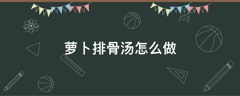 萝卜排骨汤怎么做（萝卜排骨汤怎么做好喝）