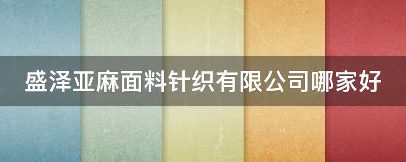 盛泽亚麻面料针织有限公司哪家好 盛泽亚麻面料针织有限公司哪家好